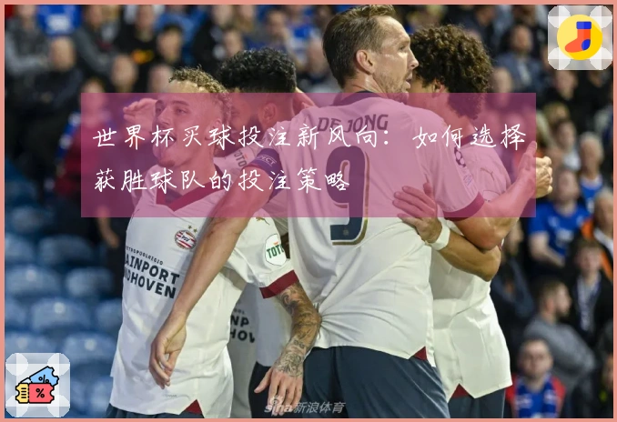 世界杯买球投注新风向：如何选择获胜球队的投注策略
