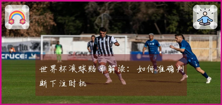 世界杯滚球赔率解读：如何准确判断下注时机