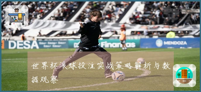 世界杯滚球投注实战策略解析与数据观察