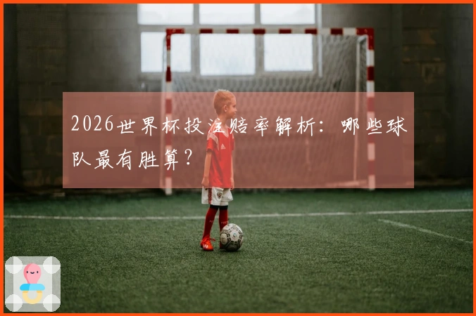 2026世界杯投注赔率解析：哪些球队最有胜算？