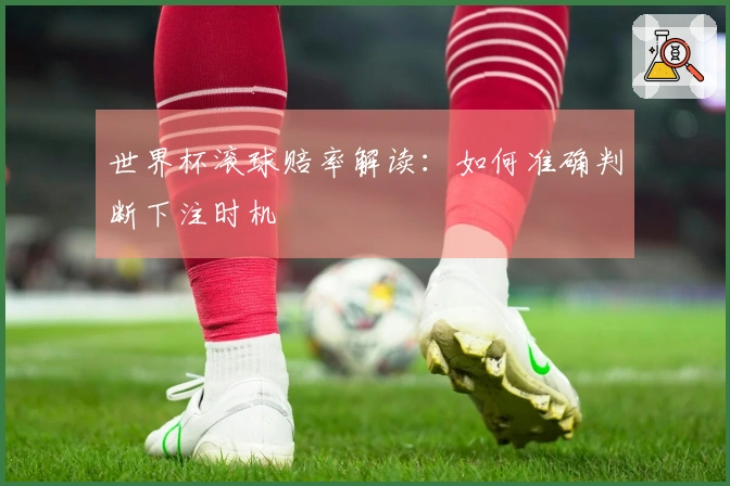 世界杯滚球赔率解读：如何准确判断下注时机