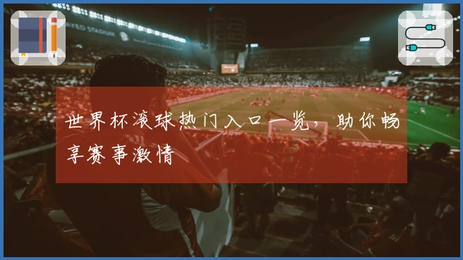 世界杯滚球热门入口一览，助你畅享赛事激情