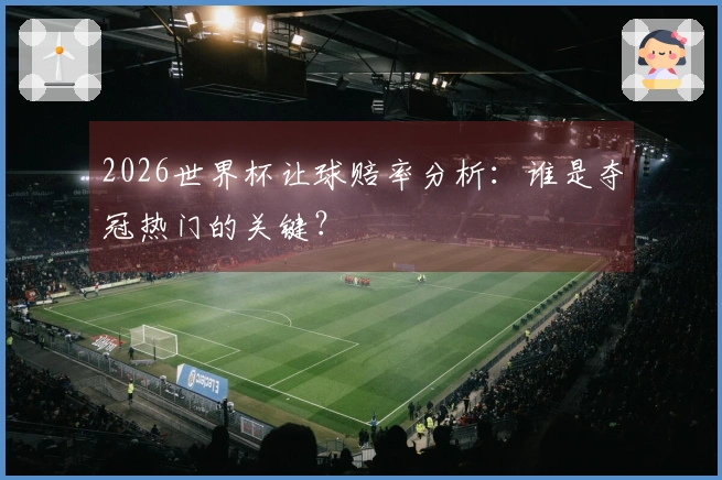 2026世界杯让球赔率分析：谁是夺冠热门的关键？
