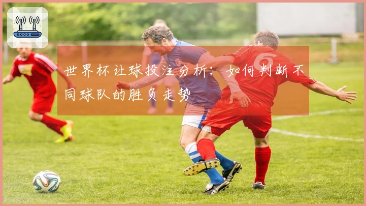 世界杯让球投注分析：如何判断不同球队的胜负走势