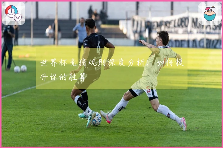 世界杯竞猜规则深度分析：如何提升你的胜算