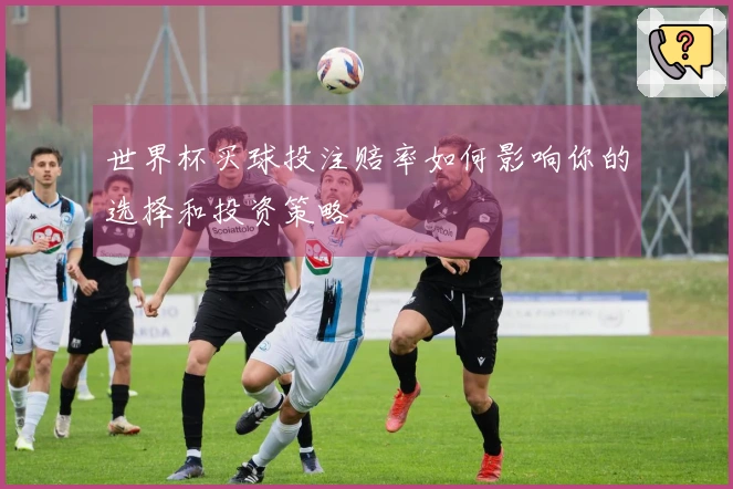 世界杯买球投注赔率如何影响你的选择和投资策略