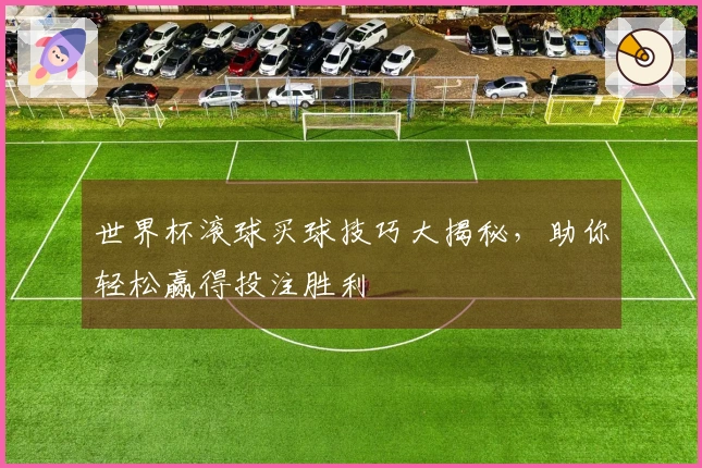 世界杯滚球买球技巧大揭秘，助你轻松赢得投注胜利