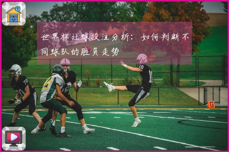 世界杯让球投注分析：如何判断不同球队的胜负走势
