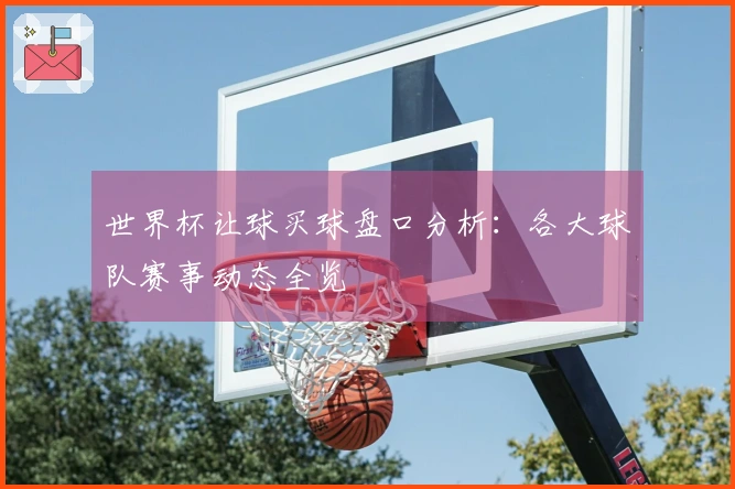 世界杯让球买球盘口分析：各大球队赛事动态全览
