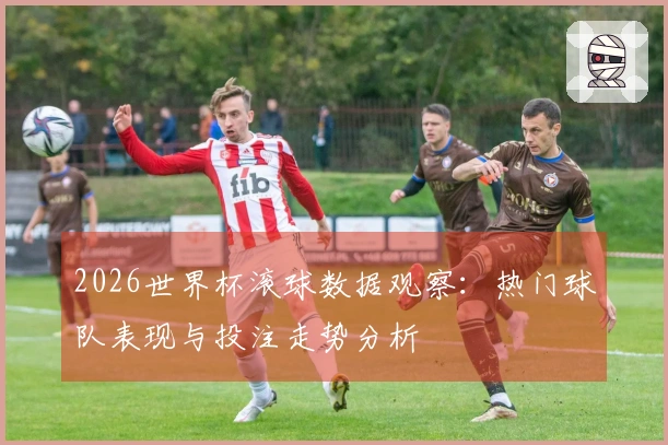 2026世界杯滚球数据观察：热门球队表现与投注走势分析