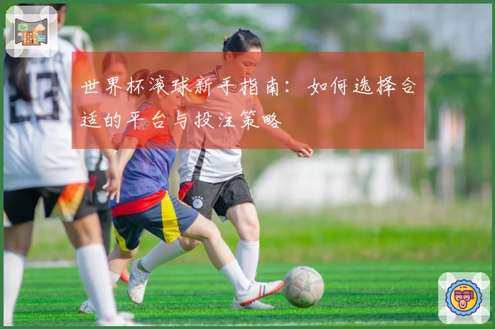 世界杯滚球新手指南：如何选择合适的平台与投注策略