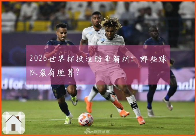 2026世界杯投注赔率解析：哪些球队最有胜算？
