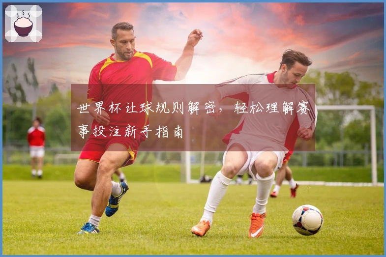 世界杯让球规则解密，轻松理解赛事投注新手指南