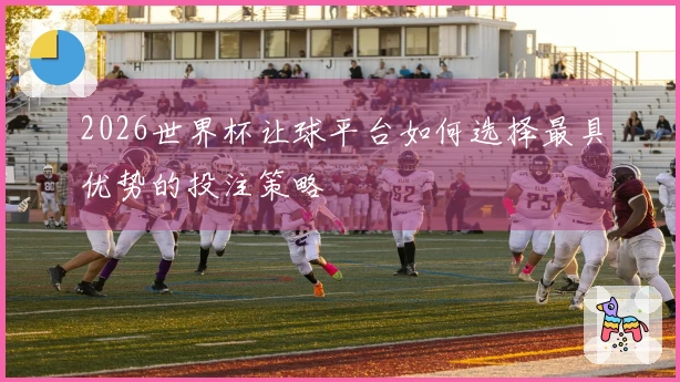 2026世界杯让球平台如何选择最具优势的投注策略