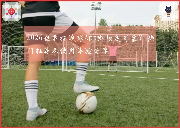 2026世界杯滚球App哪款更可靠？热门推荐及使用体验分享
