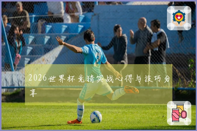 2026世界杯竞猜实战心得与技巧分享