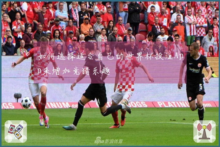 如何选择适合自己的世界杯投注App来增加竞猜乐趣