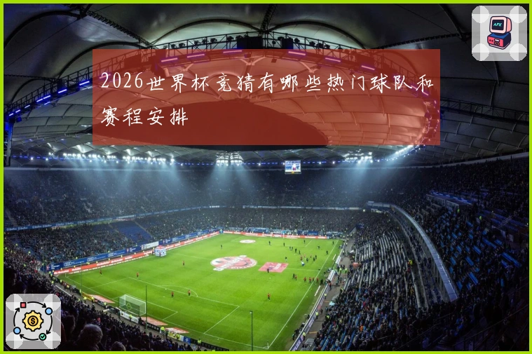 2026世界杯竞猜有哪些热门球队和赛程安排