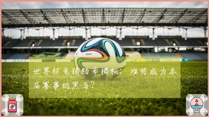 世界杯竞猜赔率揭秘：谁将成为本届赛事的黑马？