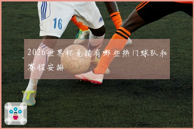 2026世界杯竞猜有哪些热门球队和赛程安排