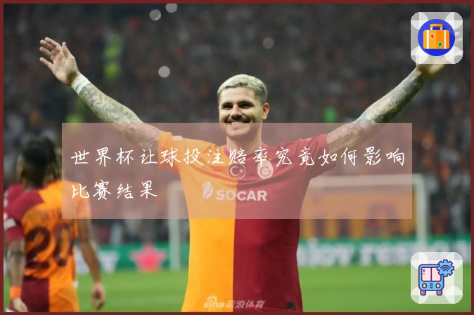 世界杯让球投注赔率究竟如何影响比赛结果