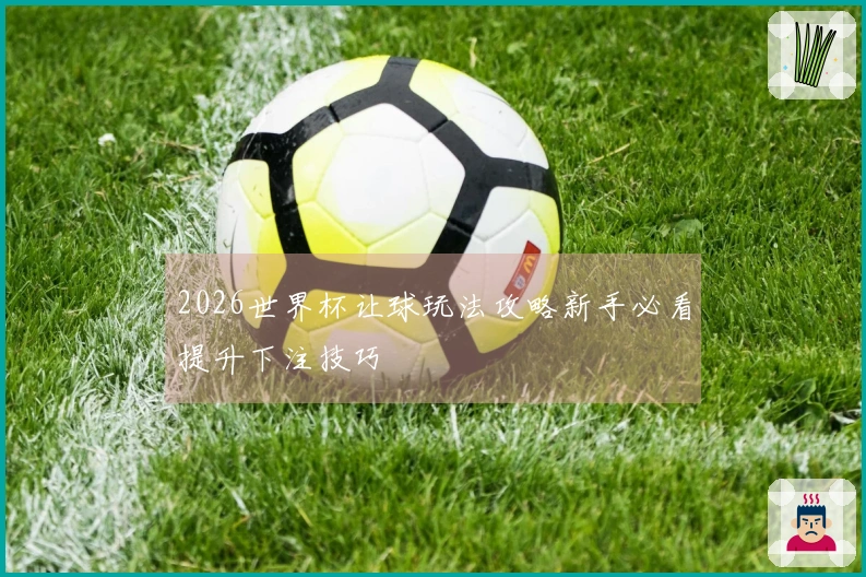 2026世界杯让球玩法攻略新手必看提升下注技巧