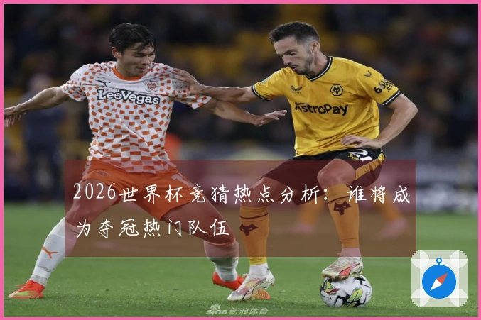2026世界杯竞猜热点分析：谁将成为夺冠热门队伍