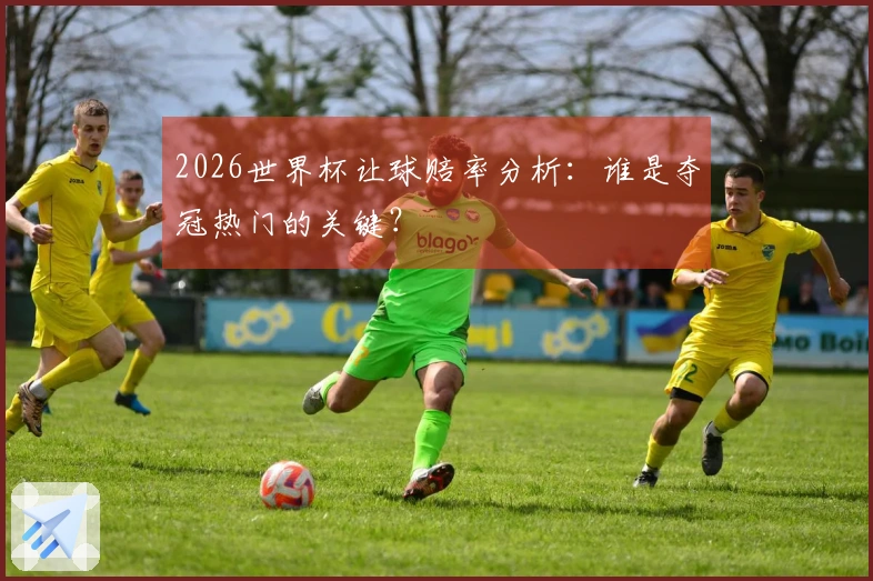 2026世界杯让球赔率分析：谁是夺冠热门的关键？