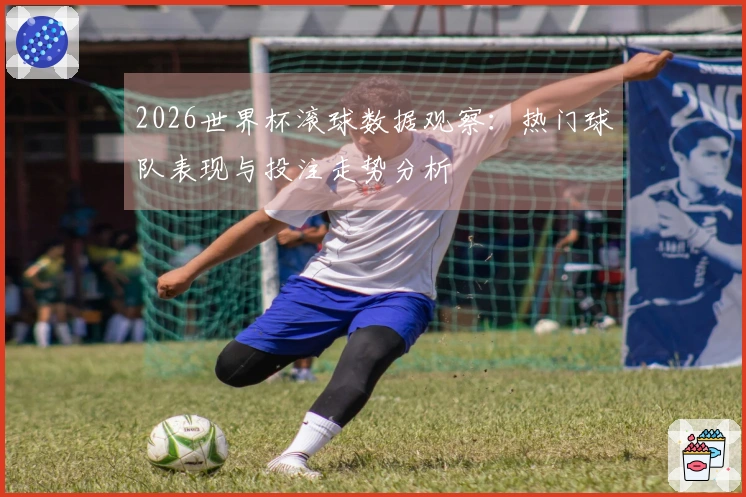 2026世界杯滚球数据观察：热门球队表现与投注走势分析